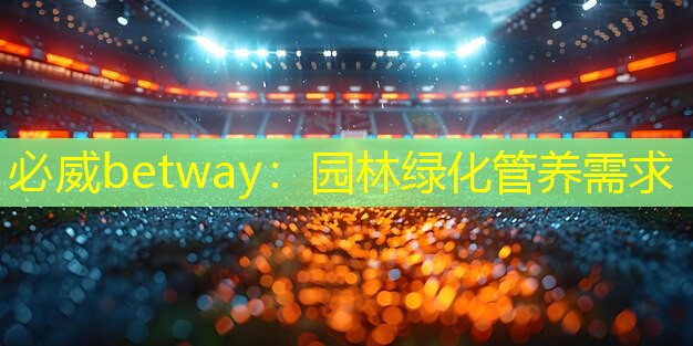 必威betway：园林绿化管养需求