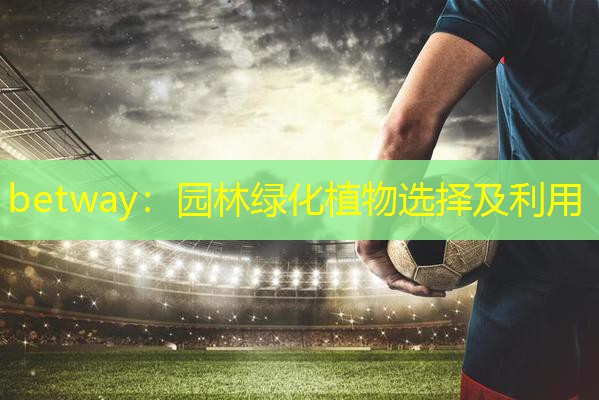 betway：园林绿化植物选择及利用