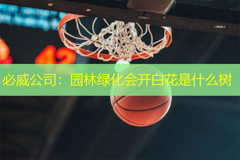 必威公司：园林绿化会开白花是什么树