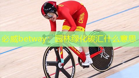 必威betway：园林绿化碳汇什么意思