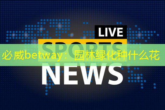 必威betway：园林绿化种什么花