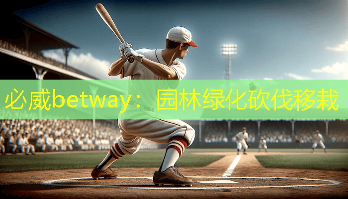 必威betway：园林绿化砍伐移栽