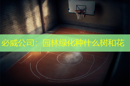 必威公司：园林绿化种什么树和花