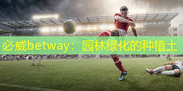 必威betway：园林绿化的种植土