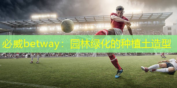 必威betway：园林绿化的种植土造型