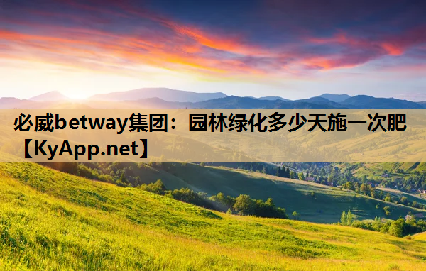 必威betway集团：园林绿化多少天施一次肥