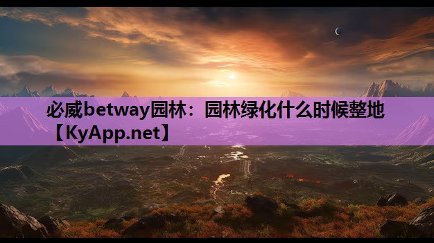 必威betway园林：园林绿化什么时候整地