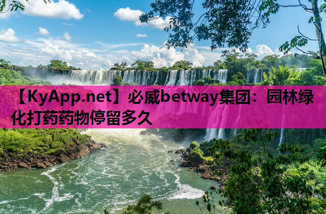 必威betway集团：园林绿化打药药物停留多久