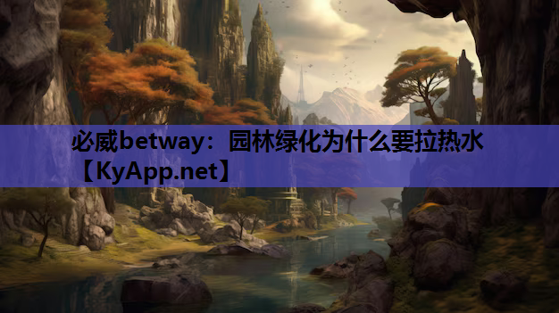 必威betway：园林绿化为什么要拉热水