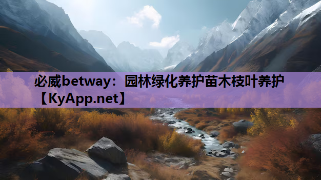 必威betway：园林绿化养护苗木枝叶养护