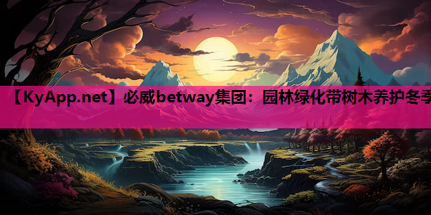 必威betway集团：园林绿化带树木养护冬季