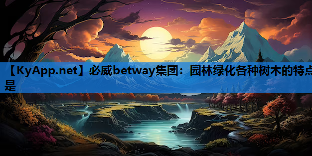 必威betway集团：园林绿化各种树木的特点是