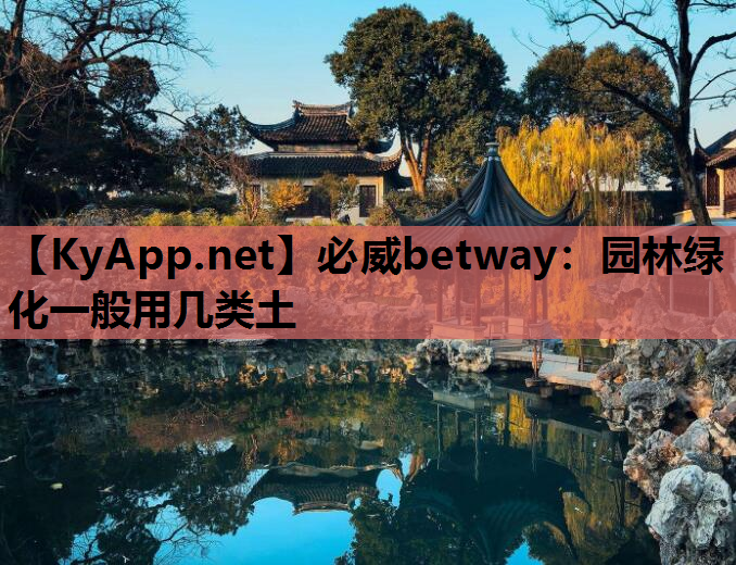 必威betway：园林绿化一般用几类土