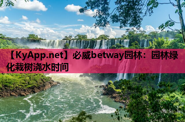 必威betway园林：园林绿化栽树浇水时间