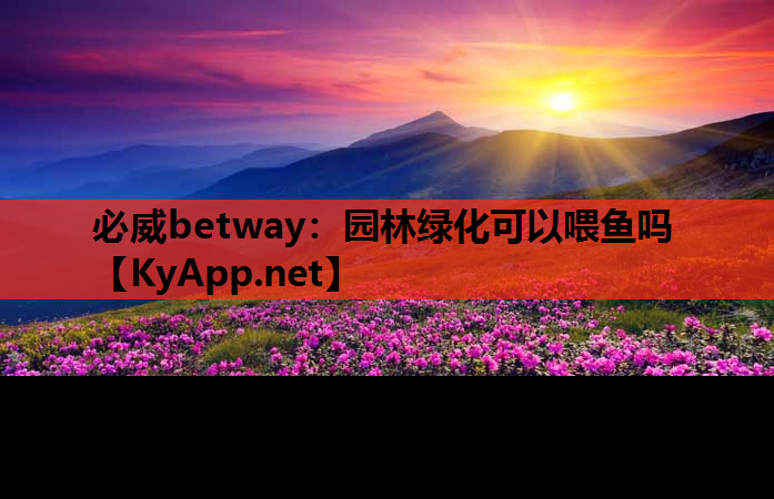 必威betway：园林绿化可以喂鱼吗