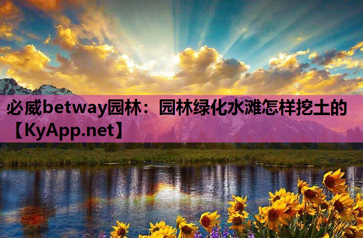 必威betway园林：园林绿化水滩怎样挖土的