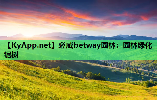 必威betway园林：园林绿化锯树