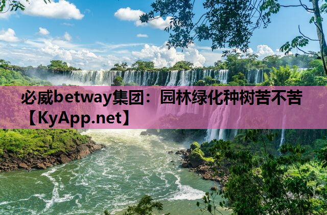 必威betway集团：园林绿化种树苦不苦