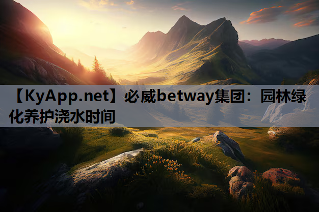 必威betway集团：园林绿化养护浇水时间