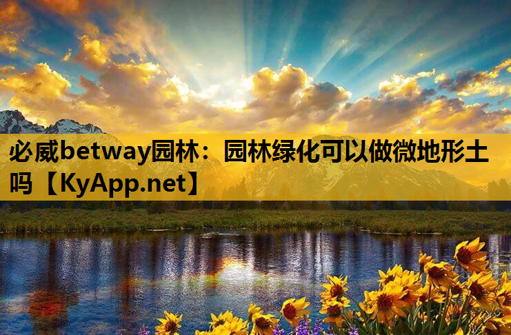必威betway园林：园林绿化可以做微地形土吗