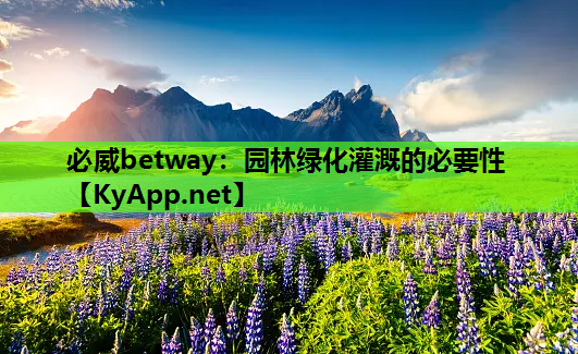 必威betway：园林绿化灌溉的必要性