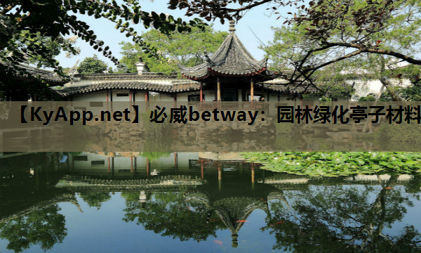 必威betway：园林绿化亭子材料
