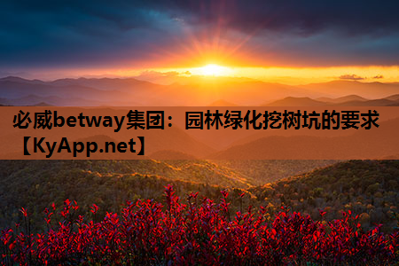 必威betway集团：园林绿化挖树坑的要求