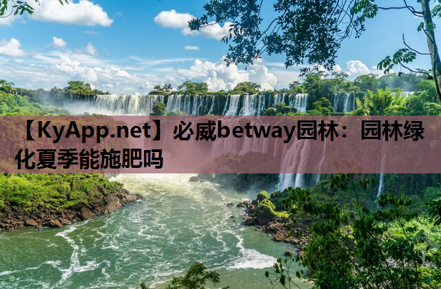 必威betway园林：园林绿化夏季能施肥吗